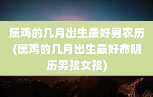 属鸡的几月出生最好男农历(属鸡的几月出生最好命阴历男孩女孩)