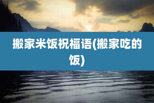 搬家米饭祝福语(搬家吃的饭)