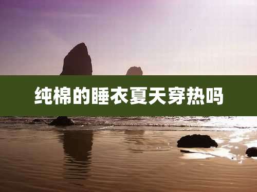 纯棉的睡衣夏天穿热吗