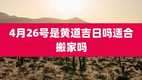 4月26号是黄道吉日吗适合搬家吗