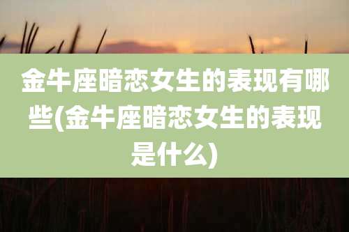 金牛座暗恋女生的表现有哪些(金牛座暗恋女生的表现是什么)