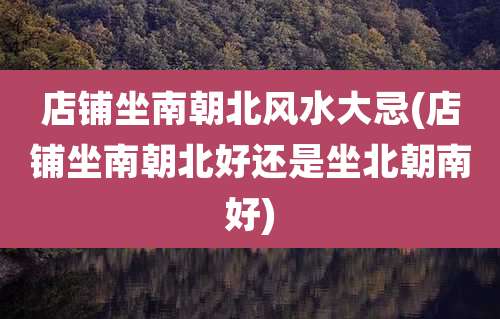 店铺坐南朝北风水大忌(店铺坐南朝北好还是坐北朝南好)