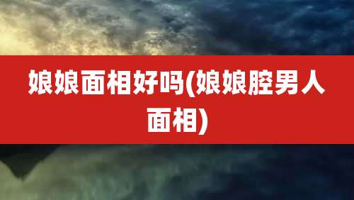 娘娘面相好吗(娘娘腔男人面相)