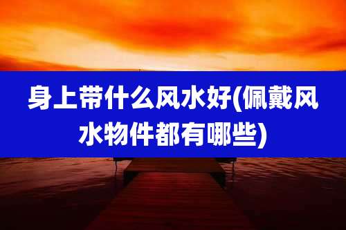 身上带什么风水好(佩戴风水物件都有哪些)
