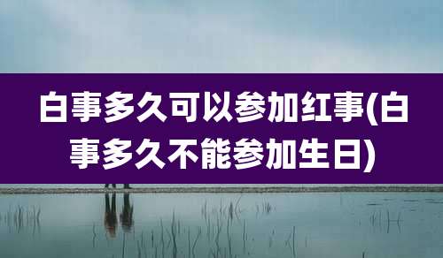 白事多久可以参加红事(白事多久不能参加生日)