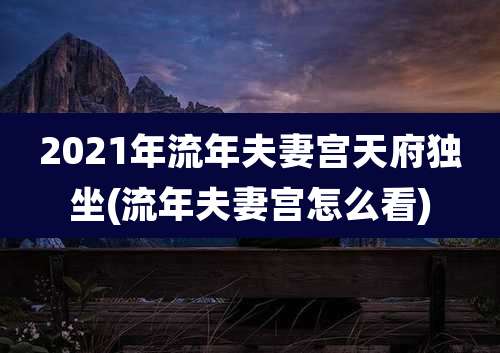 2021年流年夫妻宫天府独坐(流年夫妻宫怎么看)