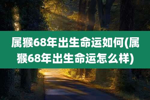 属猴68年出生命运如何(属猴68年出生命运怎么样)