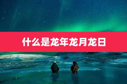 什么是龙年龙月龙日