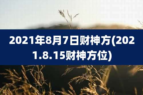 2021年8月7日财神方(2021.8.15财神方位)