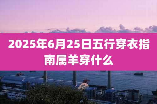 2025年6月25日五行穿衣指南属羊穿什么