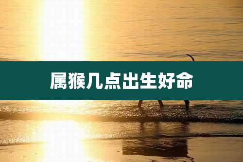 属猴几点出生好命