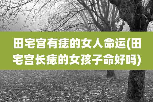 田宅宫有痣的女人命运(田宅宫长痣的女孩子命好吗)