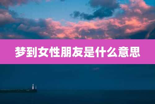 梦到女性朋友是什么意思