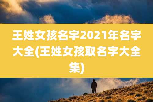 王姓女孩名字2021年名字大全(王姓女孩取名字大全集)