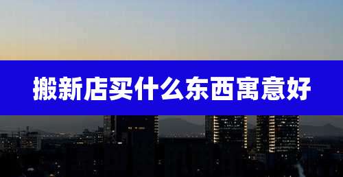 搬新店买什么东西寓意好