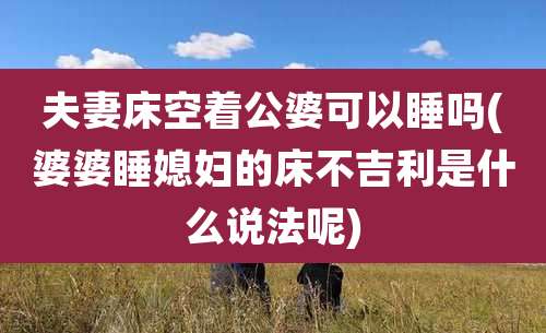 夫妻床空着公婆可以睡吗(婆婆睡媳妇的床不吉利是什么说法呢)