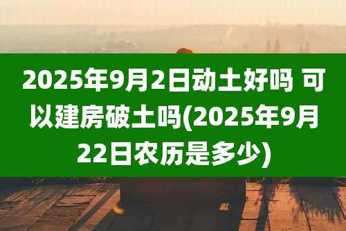 2025年9月2日动土好吗 可以建房破土吗(2025年9月22日农历是多少)