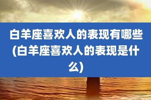 白羊座喜欢人的表现有哪些(白羊座喜欢人的表现是什么)