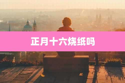 正月十六烧纸吗