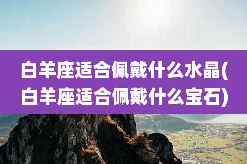 白羊座适合佩戴什么水晶(白羊座适合佩戴什么宝石)