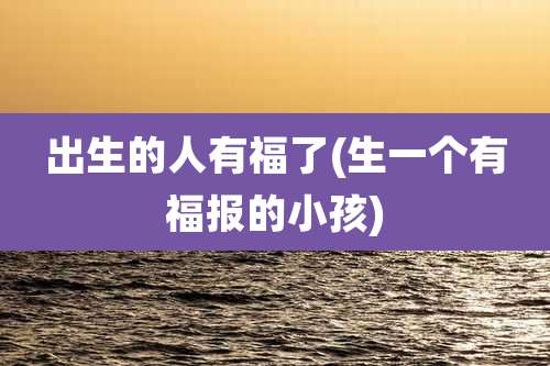 出生的人有福了(生一个有福报的小孩)