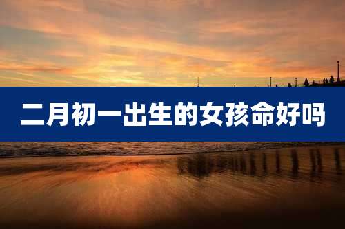 二月初一出生的女孩命好吗