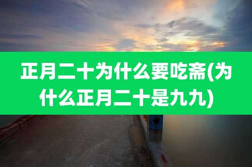 正月二十为什么要吃斋(为什么正月二十是九九)