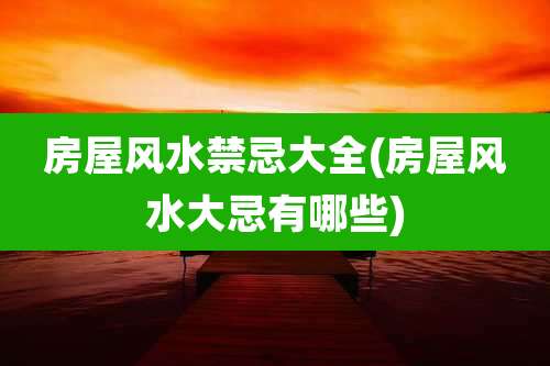 房屋风水禁忌大全(房屋风水大忌有哪些)