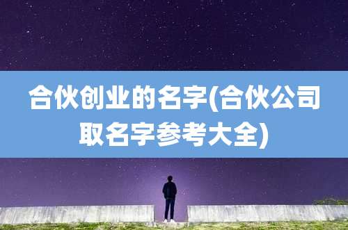 合伙创业的名字(合伙公司取名字参考大全)