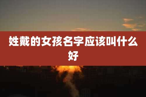 姓戴的女孩名字应该叫什么好