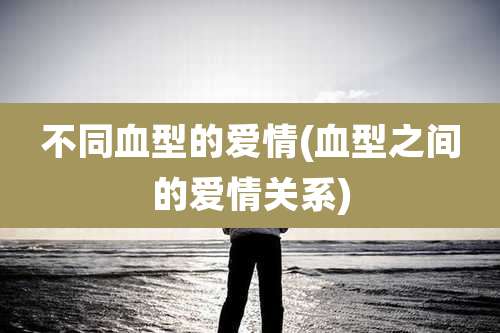 不同血型的爱情(血型之间的爱情关系)