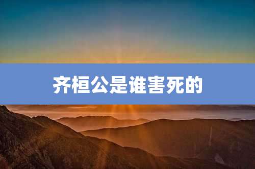 齐桓公是谁害死的