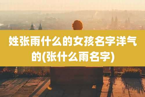 姓张雨什么的女孩名字洋气的(张什么雨名字)