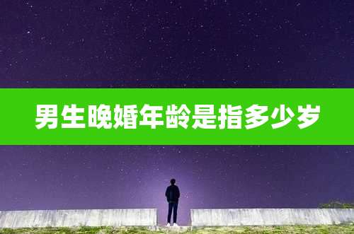 男生晚婚年龄是指多少岁