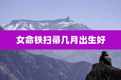 女命铁扫帚几月出生好