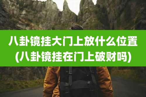 八卦镜挂大门上放什么位置(八卦镜挂在门上破财吗)