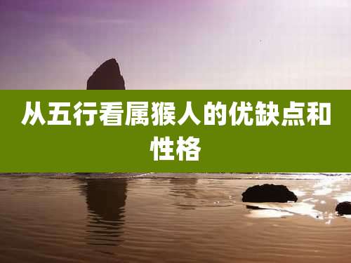 从五行看属猴人的优缺点和性格