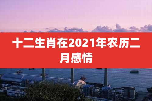 十二生肖在2021年农历二月感情