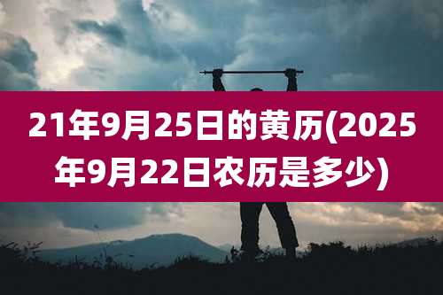 21年9月25日的黄历(2025年9月22日农历是多少)