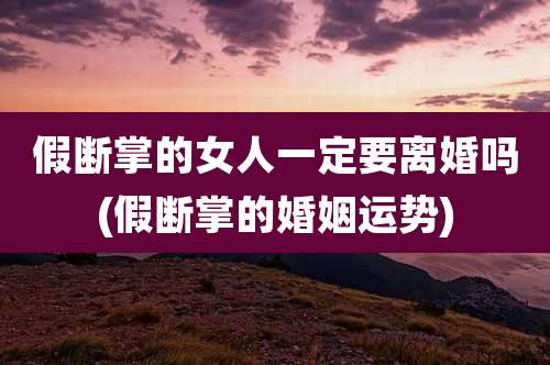 假断掌的女人一定要离婚吗(假断掌的婚姻运势)