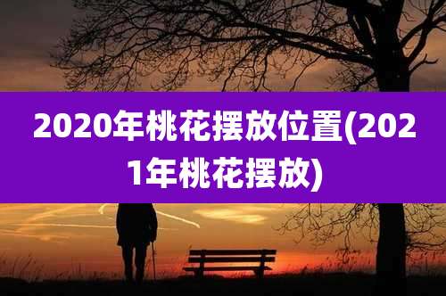2020年桃花摆放位置(2021年桃花摆放)