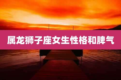 属龙狮子座女生性格和脾气
