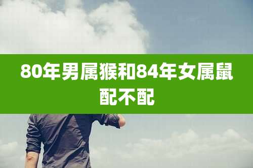 80年男属猴和84年女属鼠配不配