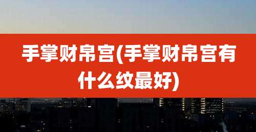 手掌财帛宫(手掌财帛宫有什么纹最好)