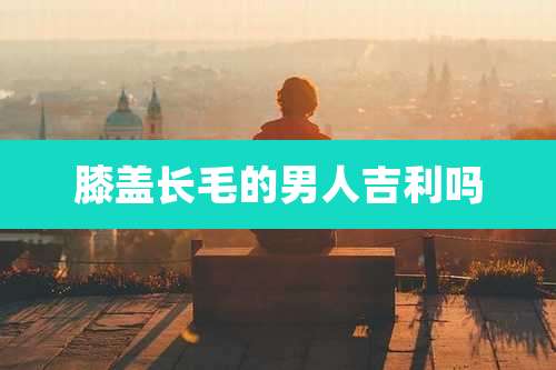 膝盖长毛的男人吉利吗