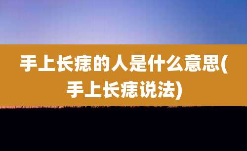 手上长痣的人是什么意思(手上长痣说法)