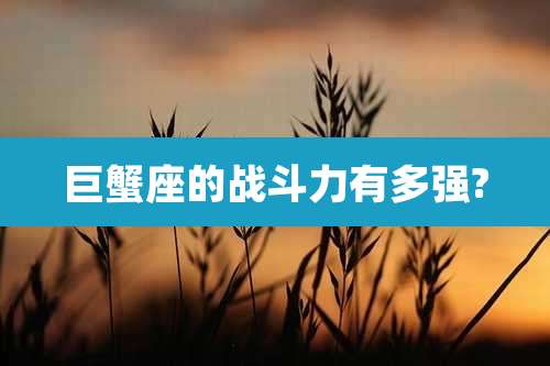 巨蟹座的战斗力有多强?