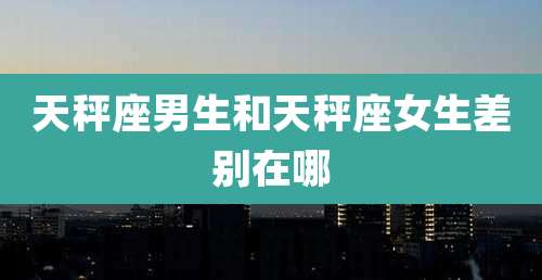 天秤座男生和天秤座女生差别在哪