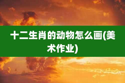 十二生肖的动物怎么画(美术作业)