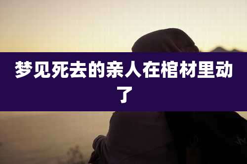 梦见死去的亲人在棺材里动了